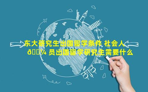 东大研究生出国留学条件 社会人 🐼 员出国留学研究生需要什么条件